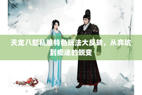 天龙八部私服特色玩法大反转，从弃坑到痴迷的蜕变