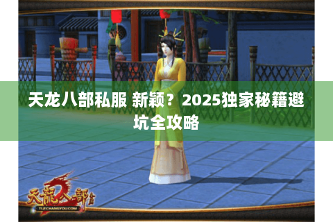 天龙八部私服 新颖？2025独家秘籍避坑全攻略