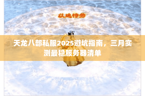 天龙八部私服2025避坑指南，三月实测最稳服务器清单