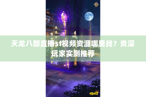 天龙八部直播sf视频资源哪里找？资深玩家实测推荐