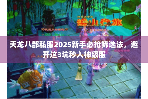 天龙八部私服2025新手必抢筛选法，避开这3坑秒入神级服