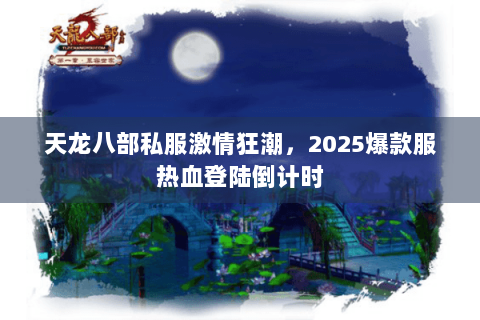 天龙八部私服激情狂潮，2025爆款服热血登陆倒计时