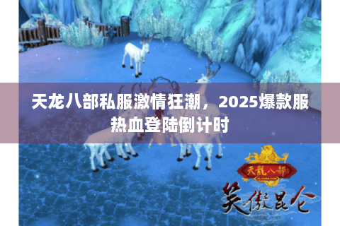 天龙八部私服激情狂潮，2025爆款服热血登陆倒计时