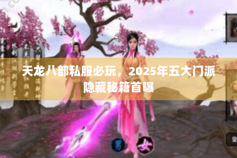 天龙八部私服必玩，2025年五大门派隐藏秘籍首曝
