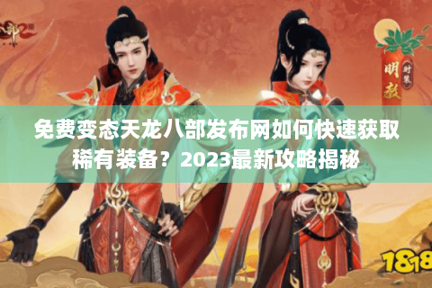 免费变态天龙八部发布网如何快速获取稀有装备？2023最新攻略揭秘