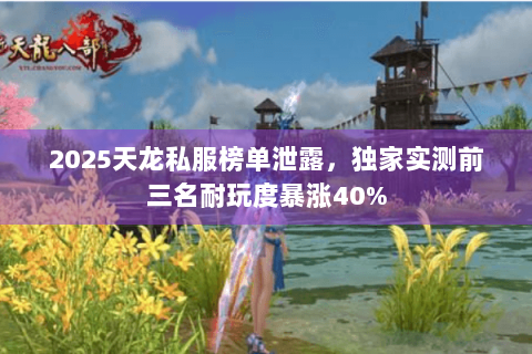 2025天龙私服榜单泄露，独家实测前三名耐玩度暴涨40%
