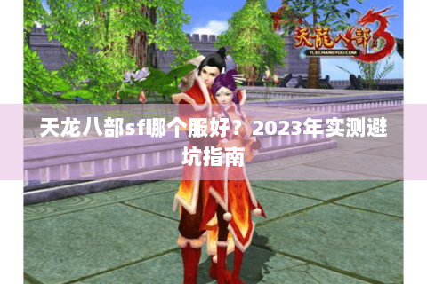 天龙八部sf哪个服好?2023年实测避坑指南 天龙八部sf哪个服好?2023年实测避坑指南