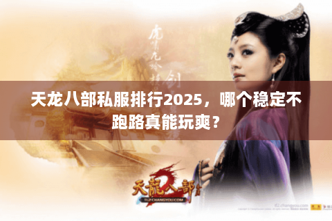 天龙八部私服排行2025，哪个稳定不跑路真能玩爽？