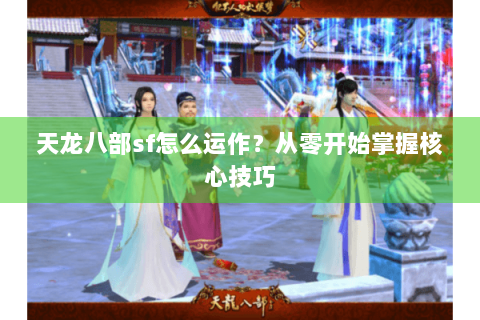 天龙八部sf怎么运作？从零开始掌握核心技巧