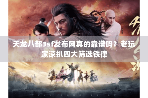 天龙八部3sf发布网真的靠谱吗？老玩家深扒四大筛选铁律