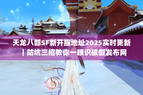 天龙八部SF新开服地址2025实时更新｜防坑三招教你一眼识破假发布网