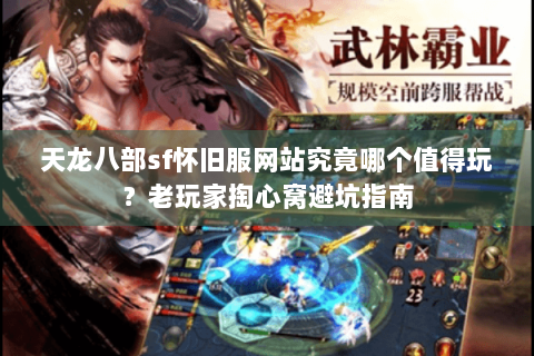 天龙八部sf怀旧服网站究竟哪个值得玩？老玩家掏心窝避坑指南