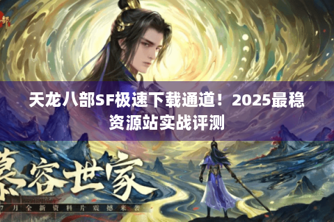 天龙八部SF极速下载通道！2025最稳资源站实战评测