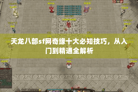 天龙八部sf网奇缘十大必知技巧，从入门到精通全解析