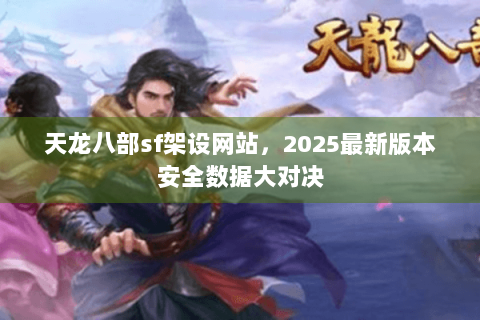 天龙八部sf架设网站，2025最新版本安全数据大对决