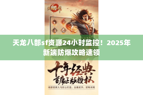 天龙八部sf资源24小时监控！2025年新端防爆攻略速领