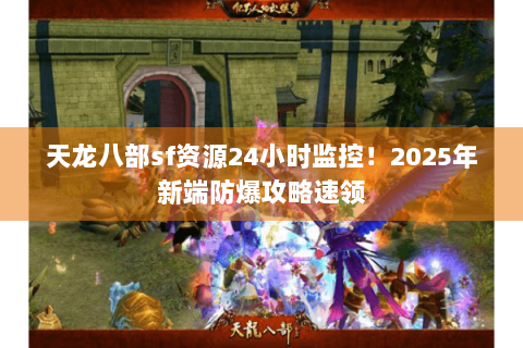 天龙八部sf资源24小时监控！2025年新端防爆攻略速领