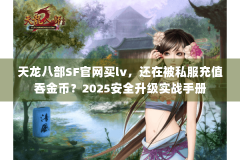 天龙八部SF官网买lv，还在被私服充值吞金币？2025安全升级实战手册