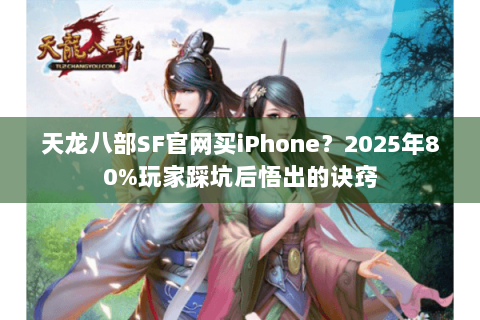 天龙八部SF官网买iPhone？2025年80%玩家踩坑后悟出的诀窍