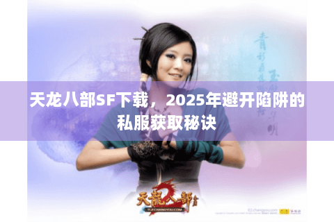 天龙八部SF下载，2025年避开陷阱的私服获取秘诀