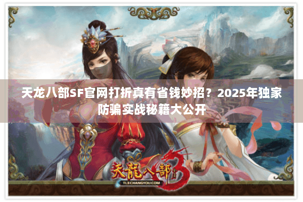 天龙八部SF官网打折真有省钱妙招？2025年独家防骗实战秘籍大公开