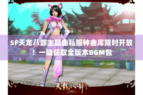 SF天龙八部主题曲私服神曲库限时开放！一键获取全版本BGM包