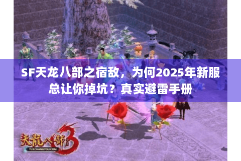 SF天龙八部之宿敌，为何2025年新服总让你掉坑？真实避雷手册