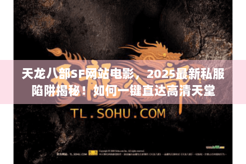 天龙八部SF网站电影，2025最新私服陷阱揭秘！如何一键直达高清天堂