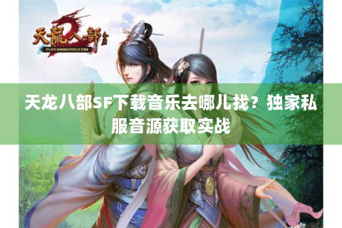 天龙八部SF下载音乐去哪儿找？独家私服音源获取实战