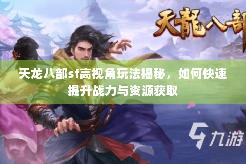 天龙八部sf高视角玩法揭秘，如何快速提升战力与资源获取