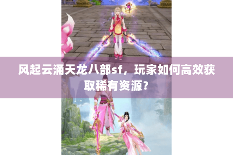 风起云涌天龙八部sf，玩家如何高效获取稀有资源？