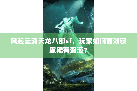 风起云涌天龙八部sf，玩家如何高效获取稀有资源？