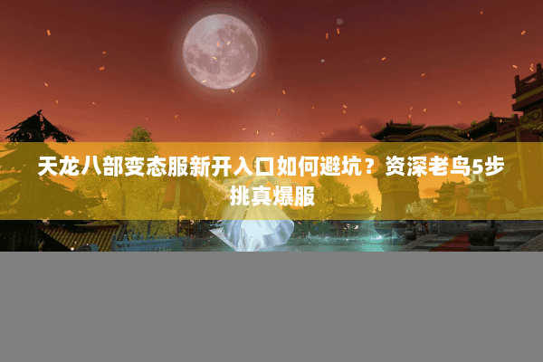 天龙八部变态服新开入口如何避坑？资深老鸟5步挑真爆服