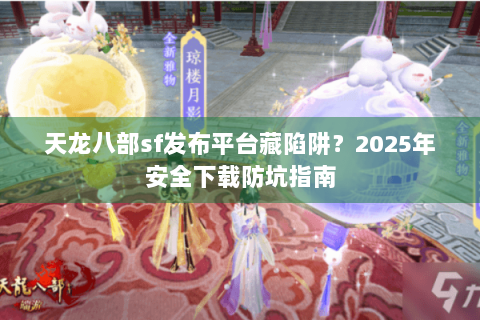 天龙八部sf发布平台藏陷阱？2025年安全下载防坑指南
