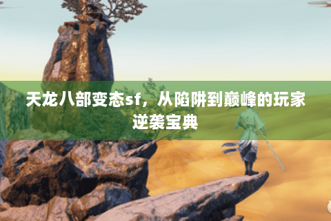 天龙八部变态sf，从陷阱到巅峰的玩家逆袭宝典