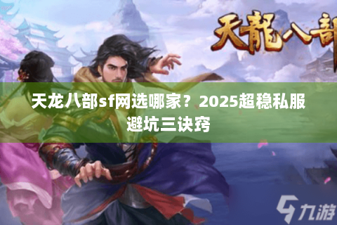 天龙八部sf网选哪家？2025超稳私服避坑三诀窍