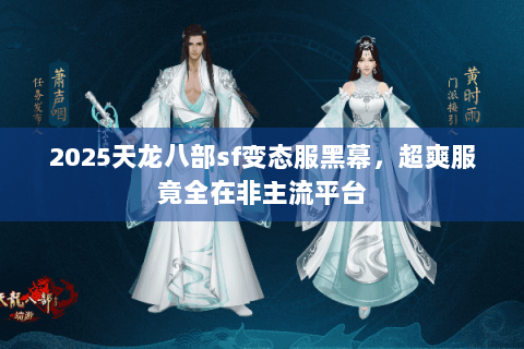 2025天龙八部sf变态服黑幕，超爽服竟全在非主流平台