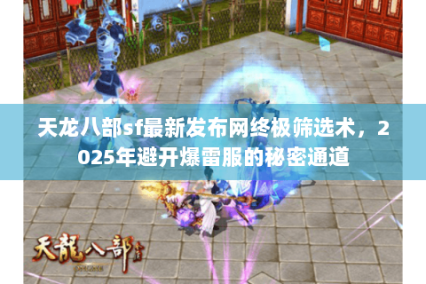 天龙八部sf最新发布网终极筛选术，2025年避开爆雷服的秘密通道