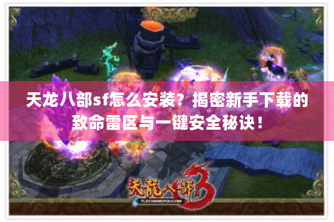 天龙八部sf怎么安装？揭密新手下载的致命雷区与一键安全秘诀！