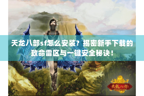 天龙八部sf怎么安装？揭密新手下载的致命雷区与一键安全秘诀！
