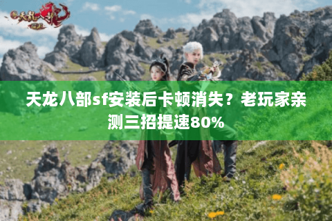 天龙八部sf安装后卡顿消失？老玩家亲测三招提速80%