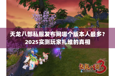 天龙八部私服发布网哪个版本人最多？2025实测玩家扎堆的真相