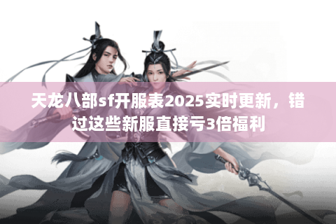 天龙八部sf开服表2025实时更新，错过这些新服直接亏3倍福利