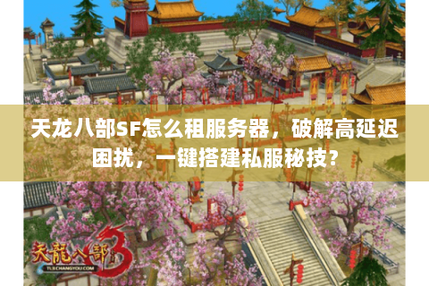 天龙八部SF怎么租服务器，破解高延迟困扰，一键搭建私服秘技？