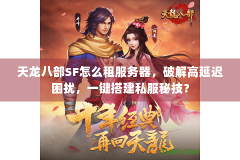 天龙八部SF怎么租服务器，破解高延迟困扰，一键搭建私服秘技？