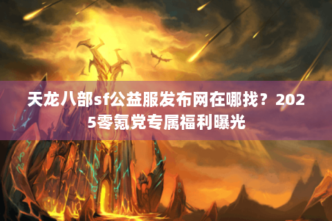 天龙八部sf公益服发布网在哪找？2025零氪党专属福利曝光