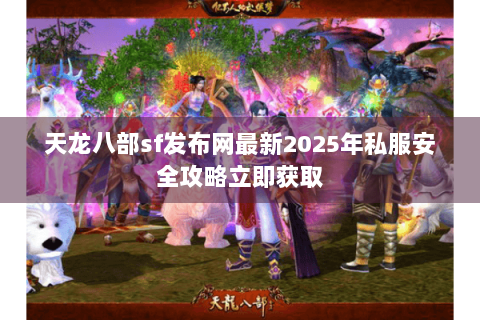 天龙八部sf发布网最新2025年私服安全攻略立即获取