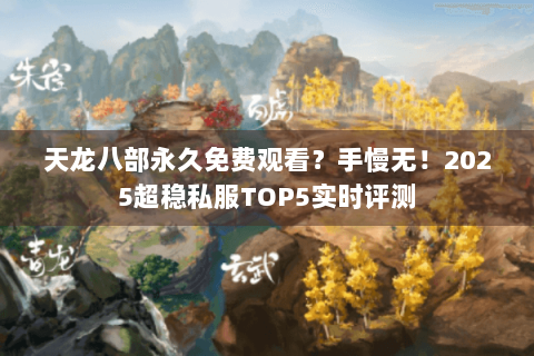 天龙八部永久免费观看？手慢无！2025超稳私服TOP5实时评测