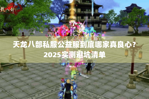 天龙八部私服公益服到底哪家真良心？2025实测避坑清单