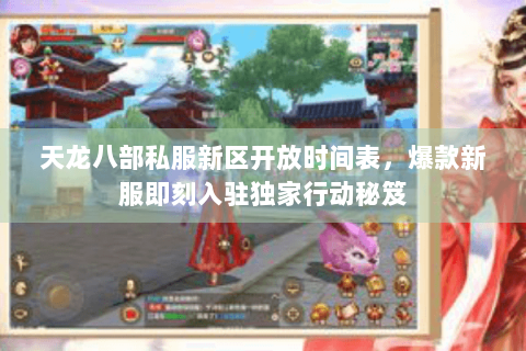 天龙八部私服新区开放时间表，爆款新服即刻入驻独家行动秘笈